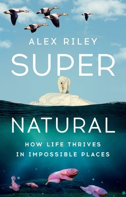 Super Natural: How Life Thrives in Impossible Places by Riley, Alex