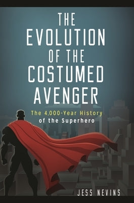 The Evolution of the Costumed Avenger: The 4,000-Year History of the Superhero by Nevins, Jess
