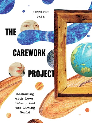 The Carework Project: Reckoning with Love, Labor, and the Living World by Case, Jennifer