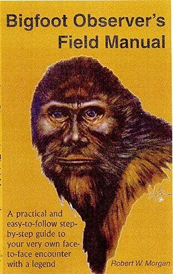 Bigfoot Observer's Field Manual: A Practical and Easy-To-Follow, Step-By-Step Guide to Your Very Own Face-To-Face Encounter with a Legend by Morgan, Robert W.