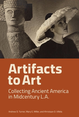 Artifacts to Art: Collecting Ancient America in Midcentury L.A. by Turner, Andrew D.