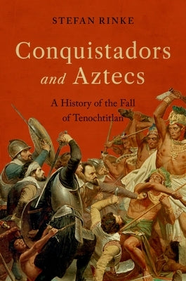 Conquistadors and Aztecs: A History of the Fall of Tenochtitlan by Rinke, Stefan