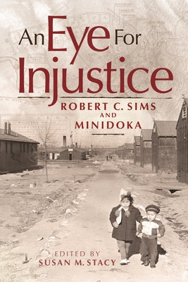 An Eye for Injustice: Robert C. Sims and Minidoka by Stacy, Susan M.