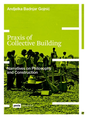 PRAXIS of Collective Building: Narratives of Philosophy and Construction by Badnjar-Gojnic, Andjelka