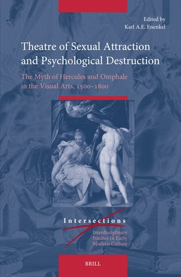 Theatre of Sexual Attraction and Psychological Destruction: The Myth of Hercules and Omphale in the Visual Arts, 1500-1800 by Enenkel, Karl A. E.