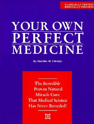 Your Own Perfect Medicine: The Incredible Proven Natural Miracle Cure That Medical Science Has Never Revealed! by Christy, Martha M.