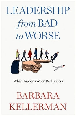 Leadership from Bad to Worse: What Happens When Bad Festers by Kellerman, Barbara