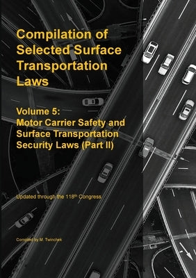 Compilation of Selected Surface Transportation Laws Vol 5: Motor Carrier Safety and Surface Transportation Security Laws (Part II) by Twinchek, Michael S.