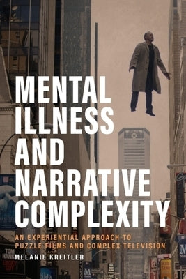 Mental Illness and Narrative Complexity: An Experiential Approach to Puzzle Films and Complex Television by Kreitler, Melanie
