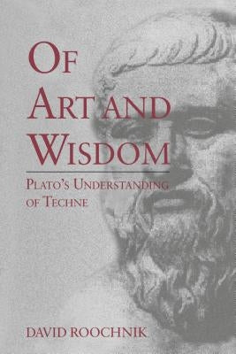 Of Art and Wisdom: Plato's Understanding of Techne by Roochnik, David