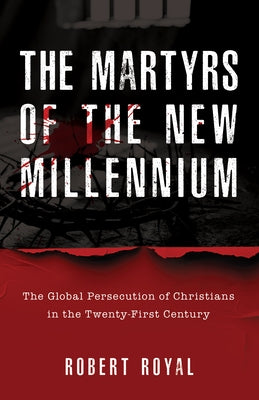 The Martyrs of the New Millennium: The Global Persecution of Christians in the Twenty-First Century by Royal, Robert