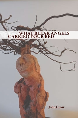 What Bleak Angels Carried Your Bed by Cross, John