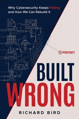Built Wrong: Why Cybersecurity Keeps Failing and How We Can Rebuild It by Bird, Richard