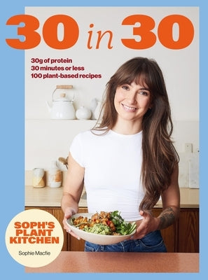 Soph's 30 in 30 Plant Kitchen: Delicious Plant-Based Recipes with 30g of Protein in 30 Minutes or Less from the Sunday Times Bestselling Author by Macfie, Sophie