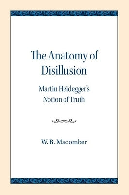 The Anatomy of Disillusion: Martin Heidegger's Notion of Truth by Macomber, W. B.