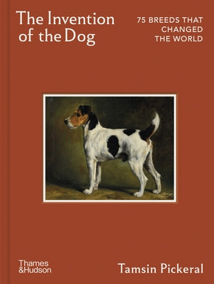 The Invention of the Dog: 75 Breeds That Changed the World by Pickeral, Tamsin