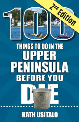 100 Things to Do in the Upper Peninsula Before You Die, 2nd Edition by Usitalo, Kath