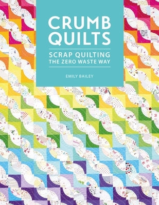 Crumb Quilts: Scrap Quilting the Zero Waste Way by Bailey, Emily