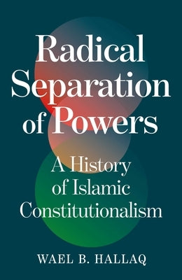 Radical Separation of Powers: A History of Islamic Constitutionalism by Hallaq, Wael