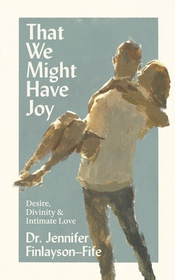 That We Might Have Joy: Desire, Divinity & Intimate Love by Finlayson-Fife, Jennifer