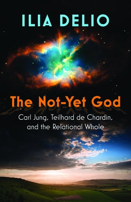 The Not-Yet God: Carl Jung, Teilhard de Chardin, and the Relational Whole by Delio, Ilia