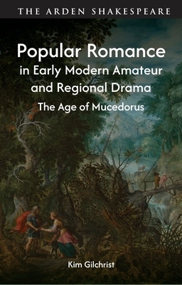 Popular Romance in Early Modern Amateur and Regional Drama: The Age of Mucedorus by Gilchrist, Kim