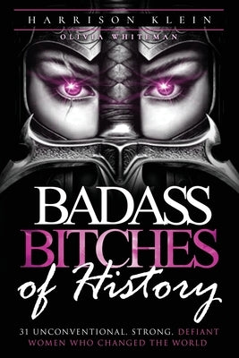 Badass Bitches of History: 31 Unconventional, Strong, Defiant Women Who Changed The World by Klein, Harrison