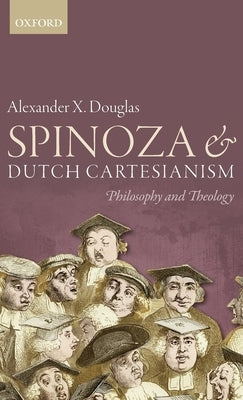 Spinoza and Dutch Cartesianism by Douglas, Alexander X.