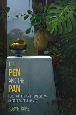 The Pen and the Pan: Food, Fiction and Homegrown Caribbean Feminism(s) by Cope, Robyn