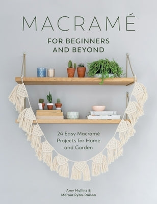 Macramé for Beginners and Beyond: 24 Easy Macramé Projects for Home and Garden by Mullins, Amy