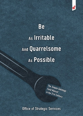 Be As Irritable And Quarrelsome As Possible: The Simple Sabotage Field Manual in the 21st Century by Strategic Services, Office