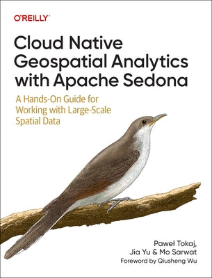 Cloud Native Geospatial Analytics with Apache Sedona: A Hands-On Guide for Working with Large-Scale Spatial Data by Tokaj, Pawel