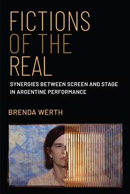 Fictions of the Real: Synergies Between Screen and Stage in Argentine Performance by Werth, Brenda