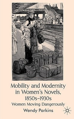 Mobility and Modernity in Women's Novels, 1850s-1930s: Women Moving Dangerously by Parkins, W.