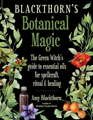 Blackthorn's Botanical Magic: The Green Witch's Guide to Essential Oils for Spellcraft, Ritual & Healing by Blackthorn, Amy