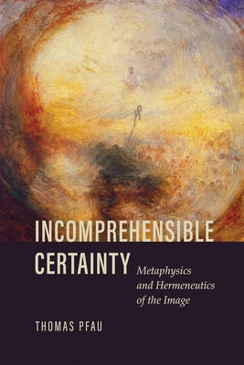Incomprehensible Certainty: Metaphysics and Hermeneutics of the Image by Pfau, Thomas
