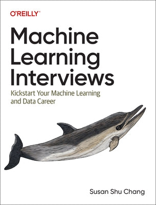 Machine Learning Interviews: Kickstart Your Machine Learning and Data Career by Chang, Susan Shu