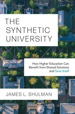 The Synthetic University: How Higher Education Can Benefit from Shared Solutions and Save Itself by Shulman, James L.