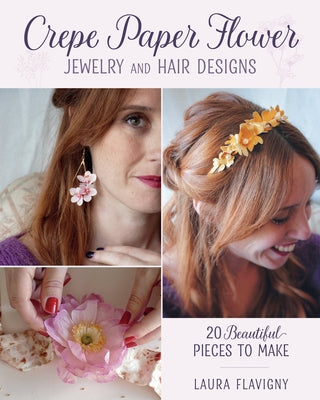 Crepe Paper Flower Jewelry and Hair Designs: 20 Beautiful Pieces to Make by Flavigny, Laura