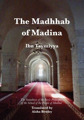 The Madhhab of Madina: The Soundness of the Basic Principles of the School of the People of Madina by Ibn Taymiyya, Ahmad