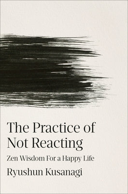 The Practice of Not Reacting: Zen Wisdom for a Happy Life by Kusanagi, Ryushun