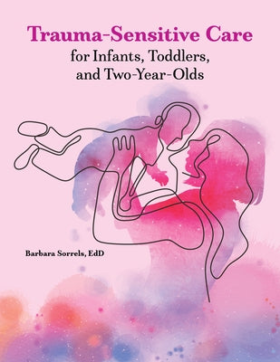 Trauma-Sensitive Care for Infants, Toddlers, and Two-Year-Olds by Sorrels, Barbara