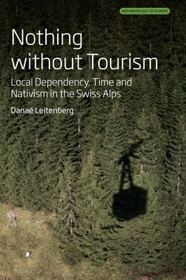 Nothing Without Tourism: Local Dependency, Time and Nativism in the Swiss Alps by Leitenberg, Dana&#195;&#169;