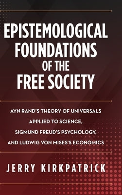 Epistemological Foundations of the Free Society: Ayn Rand's Theory of Universals Applied to Science, Sigmund Freud's Psychology, and Ludwig von Mises' by Kirkpatrick, Jerry