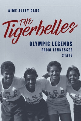 The Tigerbelles: Olympic Legends from Tennessee State by Card, Aime Alley