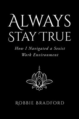 Always Stay True: How I Navigated a Sexist Work Environment by Bradford, Robbie