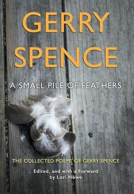 A Small Pile of Feathers: The Collected Poems of Gerry Spence by Spence, Gerry