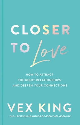 Closer to Love: How to Attract the Right Relationships and Deepen Your Connections by King, Vex