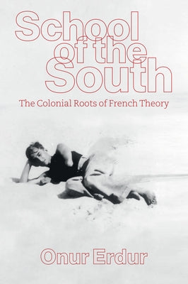School of the South: The Colonial Roots of French Theory by Erdur, Onur