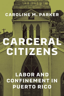 Carceral Citizens: Labor and Confinement in Puerto Rico by Parker, Caroline M.